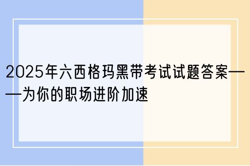 2025年六西格玛黑带考试试题答案——为你的职场进阶加速(图1)