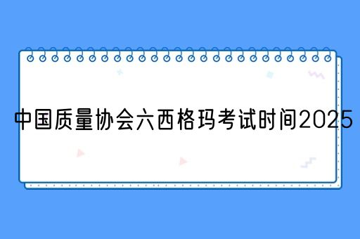 中国质量协会六西格玛考试时间2025(图1)