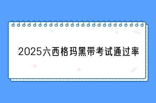 2025六西格玛黑带考试通过率(图1)