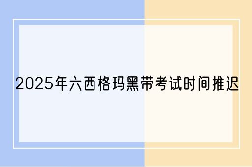 2025年六西格玛黑带考试时间推迟(图1)