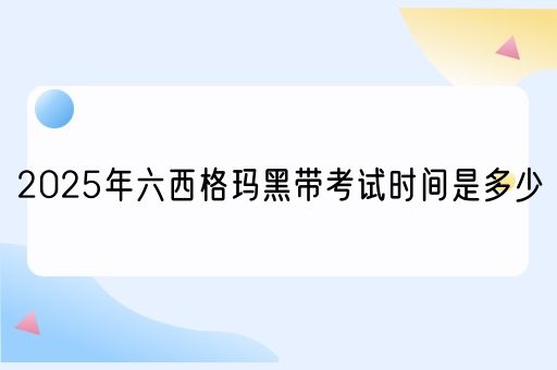 2025年六西格玛黑带考试时间是多少(图1)