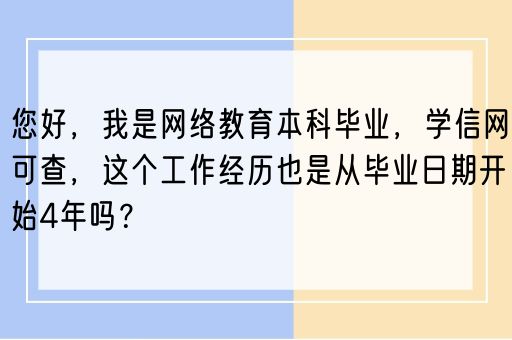 您好，我是网络教育本科毕业，学信网可查，这个工作经历也是从毕业日期开始4年吗？