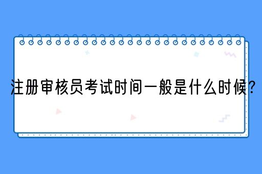 注册审核员考试时间一般是什么时候？