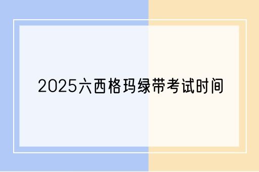 2025六西格玛绿带考试时间(图1)