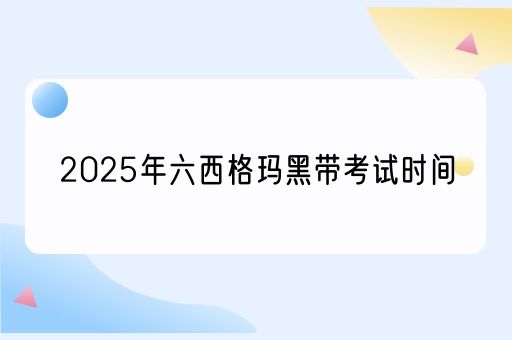 2025年六西格玛黑带考试时间(图1)