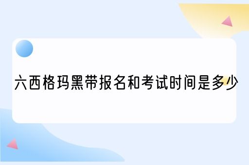 六西格玛黑带报名和考试时间是多少(图1)