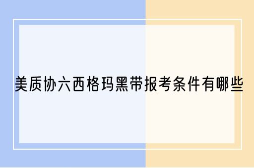 美质协六西格玛黑带报考条件有哪些(图1)