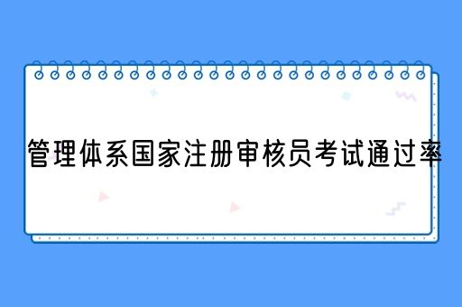 管理体系国家注册审核员考试通过率