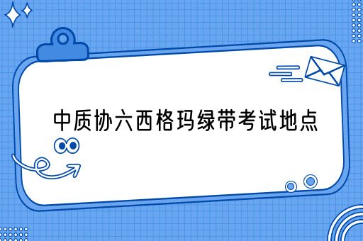 中质协六西格玛绿带考试地点(图1)