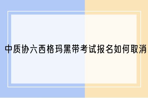 中质协六西格玛黑带考试报名如何取消(图1)