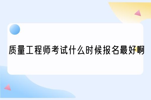 质量工程师考试什么时候报名最好啊