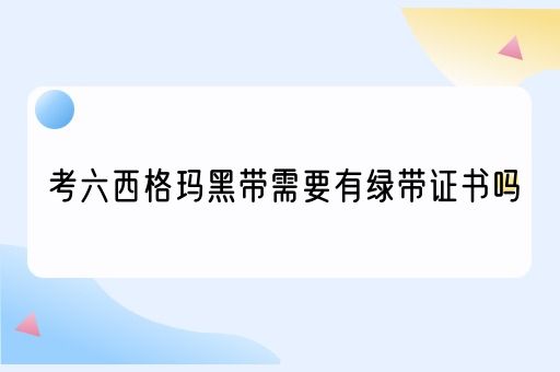 考六西格玛黑带需要有绿带证书吗(图1)