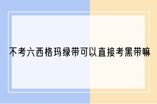 不考六西格玛绿带可以直接考黑带嘛(图1)