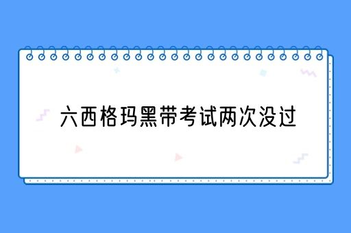 六西格玛黑带考试两次没过(图1)