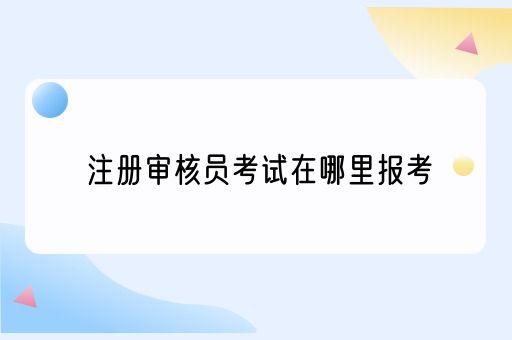 注册审核员考试在哪里报考