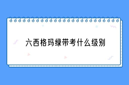 六西格玛绿带考什么级别(图1)