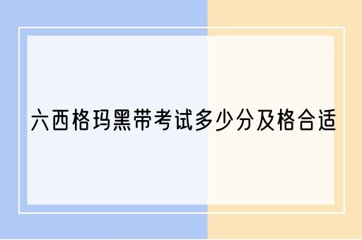 六西格玛黑带考试多少分及格合适(图1)