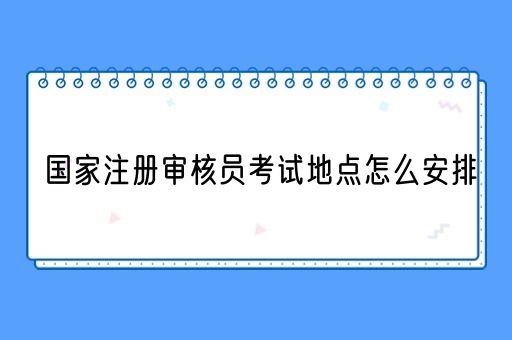 国家注册审核员考试地点怎么安排