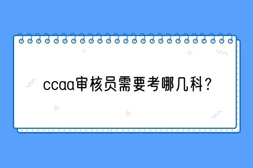 ccaa审核员需要考哪几科？(图1)