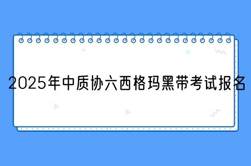 2025年中质协六西格玛黑带考试报名(图1)