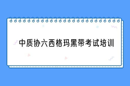 中质协六西格玛黑带考试培训(图1)