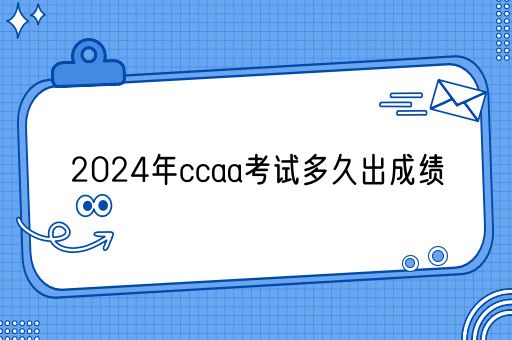 2024年ccaa考试多久出成绩(图1)