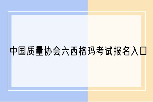 中国质量协会六西格玛考试报名入口(图1)