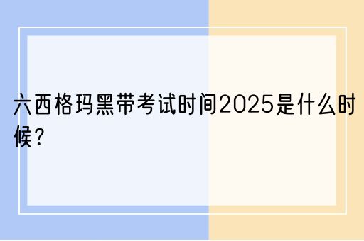 六西格玛黑带考试时间2025是什么时候？(图1)