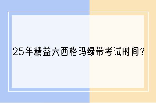 25年精益六西格玛绿带考试时间？(图1)