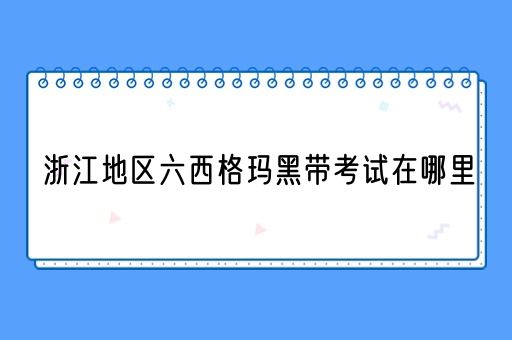 浙江地区六西格玛黑带考试在哪里(图1)