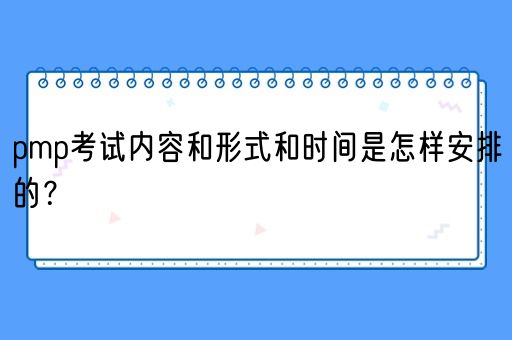 pmp考试内容和形式和时间是怎样安排的？