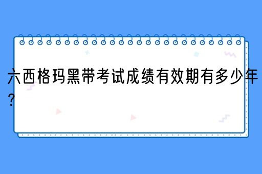 六西格玛黑带考试成绩有效期有多少年？(图1)