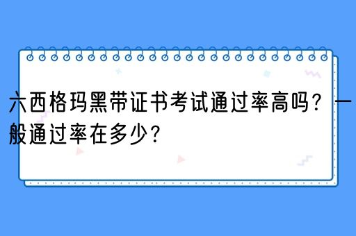 六西格玛黑带证书考试通过率高吗？一般通过率在多少？(图1)