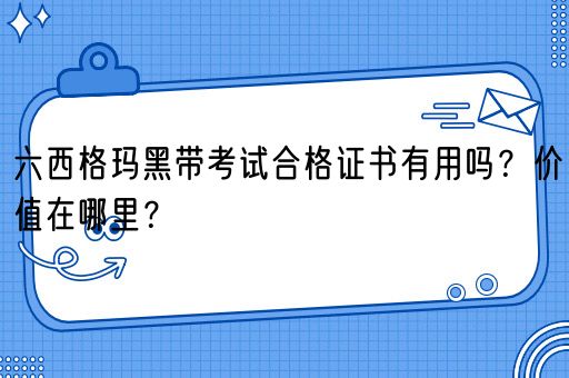 六西格玛黑带考试合格证书有用吗？价值在哪里？(图1)