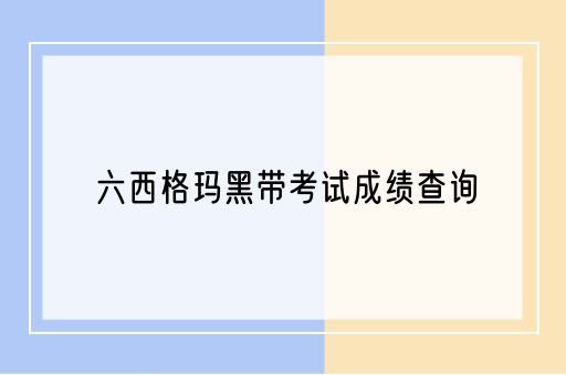 六西格玛黑带考试成绩查询时间一般笔试后多久？(图1)