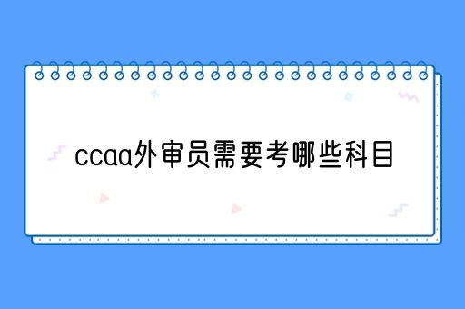 ccaa外审员需要考哪些科目(图1)