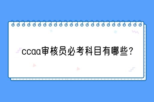 ccaa审核员必考科目有哪些？(图1)