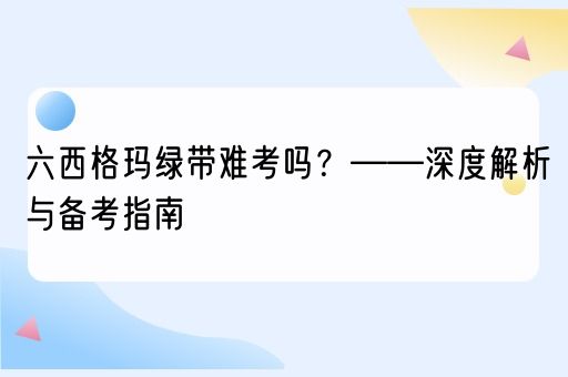 六西格玛绿带难考吗？——深度解析与备考指南(图1)