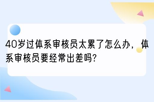 40岁过体系审核员太累了怎么办，体系审核员要经常出差吗?(图1)