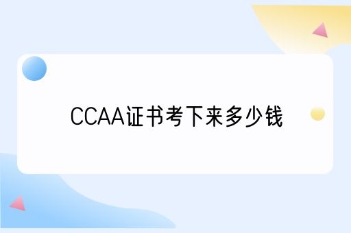 CCAA证书考下来多少钱？让我们为你解答这个问题！(图1)