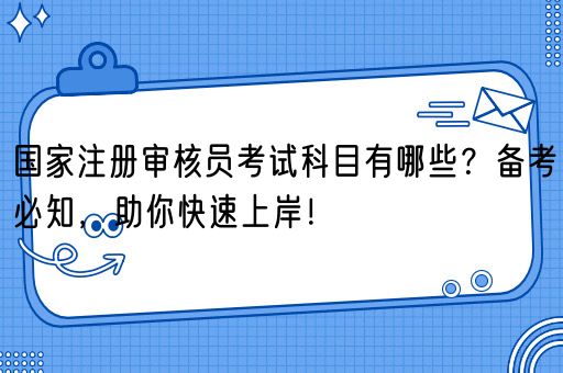 国家注册审核员考试科目有哪些？备考必知，助你快速上岸！