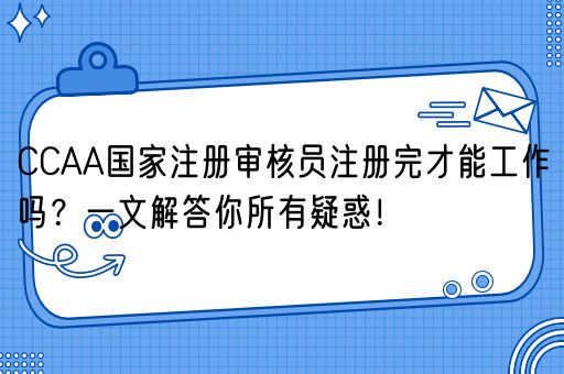 CCAA国家注册审核员注册完才能工作吗？一文解答你所有疑惑！