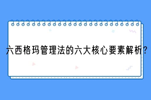 六西格玛管理法的六大核心要素解析？(图1)