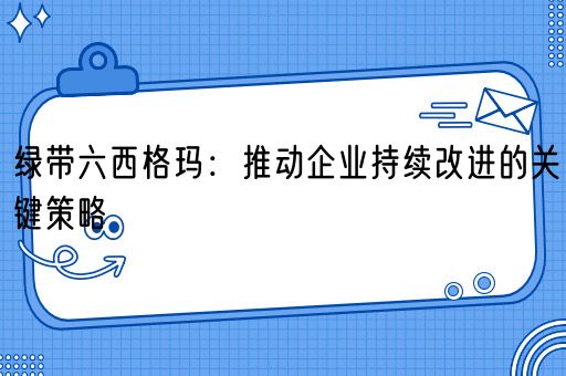 绿带六西格玛：推动企业持续改进的关键策略(图1)