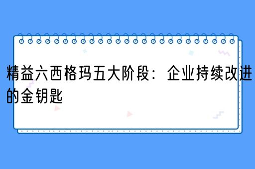 精益六西格玛五大阶段：企业持续改进的金钥匙(图1)