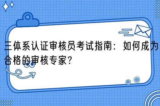 三体系认证审核员考试指南：如何成为合格的审核专家？(图1)