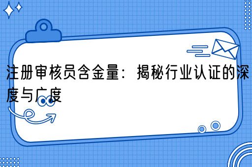 注册审核员含金量：揭秘行业认证的深度与广度