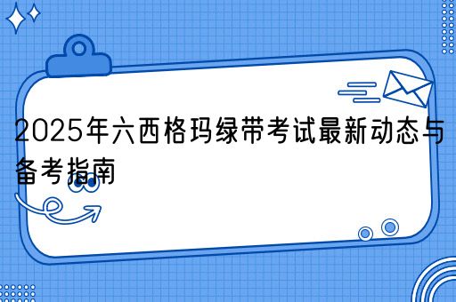  2025年六西格玛绿带考试最新动态与备考指南(图1)