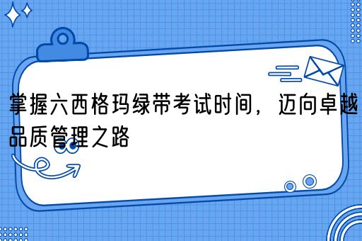 掌握六西格玛绿带考试时间，迈向卓越品质管理之路(图1)