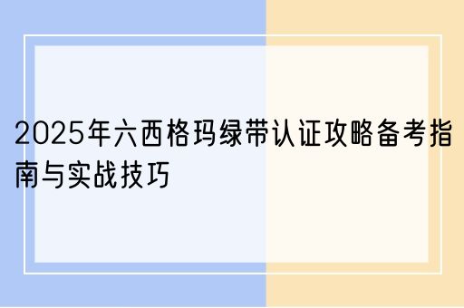 2025年六西格玛绿带认证攻略备考指南与实战技巧(图1)